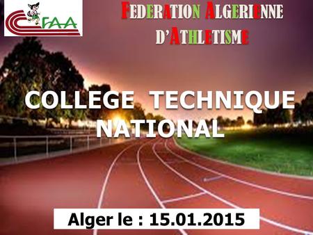 F EDERATION A LGERIENNE D’ A THLETISME COLLEGE TECHNIQUE NATIONAL Alger le : 15.01.2015.