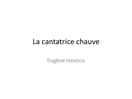 La cantatrice chauve Eugène Ionesco. Dramaturge Né le 26 novembre 1909 à Statina (Roumanie) Mort le 28 mars 1994 à Paris ( France).