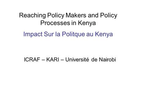 Reaching Policy Makers and Policy Processes in Kenya Impact Sur la Politque au Kenya ICRAF – KARI – Université de Nairobi.