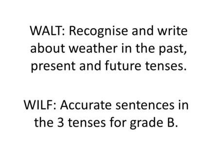 WALT: Recognise and write about weather in the past, present and future tenses. WILF: Accurate sentences in the 3 tenses for grade B.