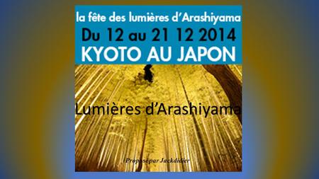 Lumières d’Arashiyama Proposé par Jackdidier Au pied des montagnes, entre temples bouddhiques et cerisiers, une fête onirique. Gare du site avec ses.