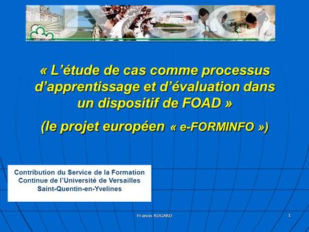 Francis ROGARD 1 « L’étude de cas comme processus d’apprentissage et d’évaluation dans un dispositif de FOAD » (le projet européen « e-FORMINFO ») Contribution.