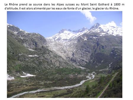 Le Rhône prend sa source dans les Alpes suisses au Mont Saint Gothard à 1800 m d'altitude. Il est alors alimenté par les eaux de fonte d'un glacier, le.