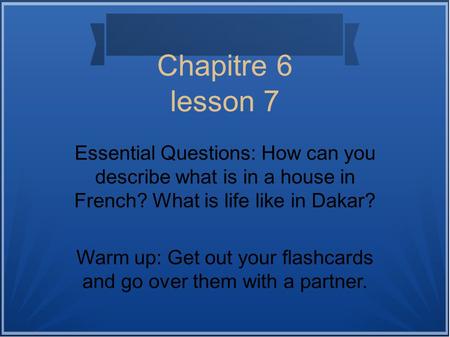 Chapitre 6 lesson 7 Essential Questions: How can you describe what is in a house in French? What is life like in Dakar? Warm up: Get out your flashcards.