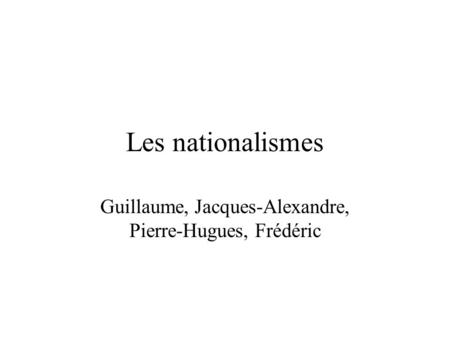Les nationalismes Guillaume, Jacques-Alexandre, Pierre-Hugues, Frédéric.