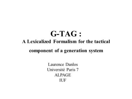 G-TAG : A Lexicalized Formalism for the tactical component of a generation system Laurence Danlos Université Paris 7 ALPAGE IUF.