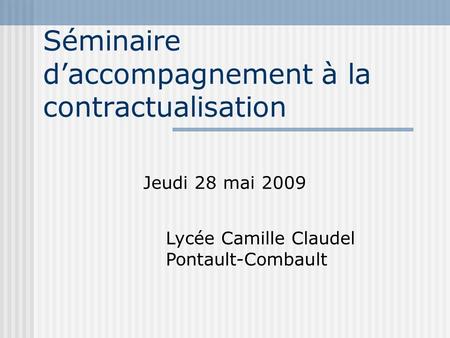 Séminaire d’accompagnement à la contractualisation Jeudi 28 mai 2009 Lycée Camille Claudel Pontault-Combault.