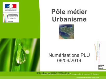 DREAL Bretagne/COPREV/CPROS/USIG Pôle métier Urbanisme Numérisations PLU 09/09/2014 Direction Régionale de lEnvironnement, de l'Aménagement et du Logement.