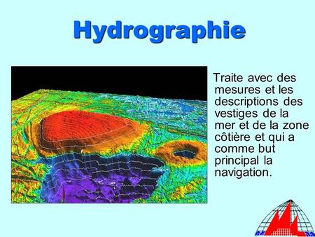 Hydrographie Traite avec des mesures et les descriptions des vestiges de la mer et de la zone côtière et qui a comme but principal la navigation. Traite.
