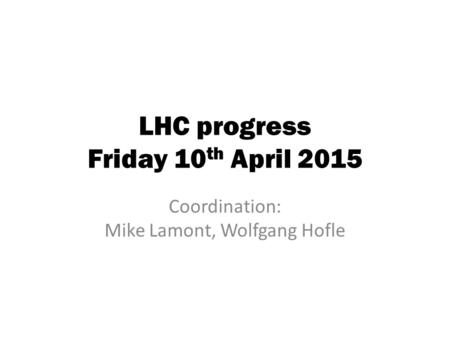 LHC progress Friday 10 th April 2015 Coordination: Mike Lamont, Wolfgang Hofle.