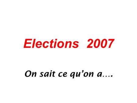 Elections 2007 On sait ce qu’on a….. L’ avenir ?... On peut (on doit) s’attendre ….. au pire !!