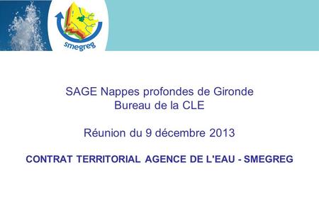 SAGE Nappes profondes de Gironde Bureau de la CLE Réunion du 9 décembre 2013 CONTRAT TERRITORIAL AGENCE DE L'EAU - SMEGREG.