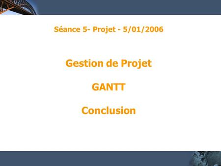 Séance 5- Projet - 5/01/2006 Gestion de Projet GANTT Conclusion