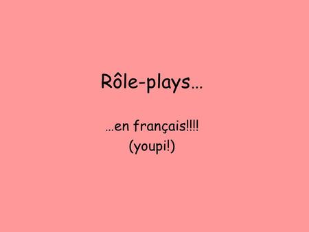 Rôle-plays… …en français!!!! (youpi!).
