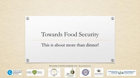Towards Food Security This is about more than dinner! This seminar is hosted in partnership with | En partenariat avec: