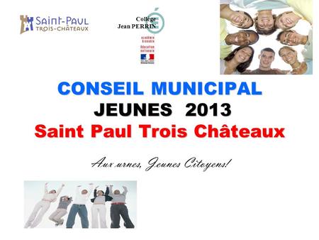 CONSEIL MUNICIPAL JEUNES 2013 Saint Paul Trois Châteaux Aux urnes, Jeunes Citoyens! Collège Jean PERRIN.