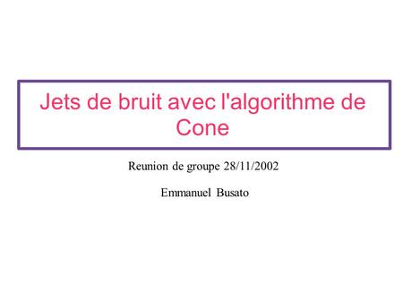 Jets de bruit avec l'algorithme de Cone Emmanuel Busato Reunion de groupe 28/11/2002.