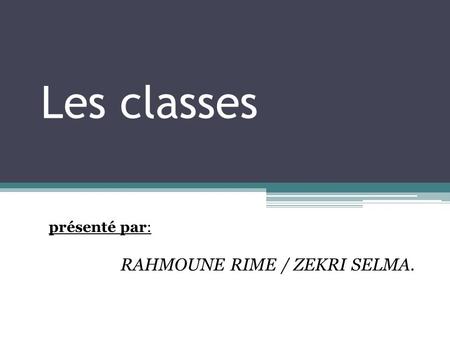 Les classes présenté par: RAHMOUNE RIME / ZEKRI SELMA.