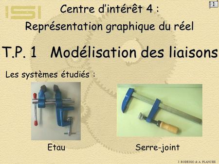 1 Centre d’intérêt 4 : Représentation graphique du réel T.P. 1 Modélisation des liaisons Les systèmes étudiés : Etau Serre-joint.