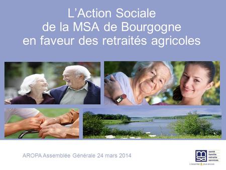 L’Action Sociale de la MSA de Bourgogne en faveur des retraités agricoles AROPA Assemblée Générale 24 mars 2014.