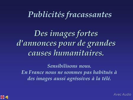 Des images fortes d'annonces pour de grandes causes humanitaires. Sensibilisons nous. En France nous ne sommes pas habitués à des images aussi agréssives.