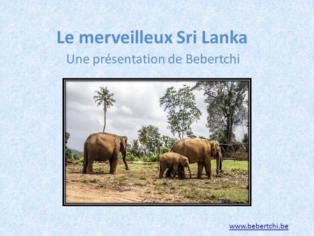 Le merveilleux Sri Lanka Une présentation de Bebertchi www.bebertchi.be.