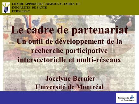 CHAIRE APPROCHES COMMUNAUTAIRES ET INÉGALITÉS DE SANTÉ FCRSS/IRSC Le cadre de partenariat Un outil de développement de la recherche participative intersectorielle.