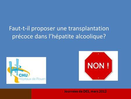 Faut-t-il proposer une transplantation précoce dans l’hépatite alcoolique? Journées de DES, mars 2012.