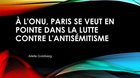 À L'ONU, PARIS SE VEUT EN POINTE DANS LA LUTTE CONTRE L'ANTISÉMITISME Arielle Goldberg.