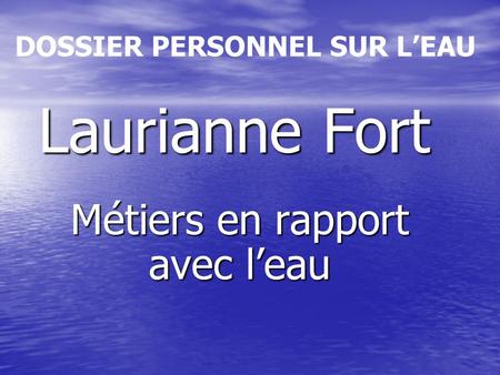Laurianne Fort Métiers en rapport avec l’eau DOSSIER PERSONNEL SUR L’EAU.