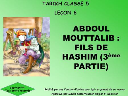 TARIKH CLASSE 5 LEÇON 6 Réalisé par une Kaniz-é-Fatéma pour içal-e-çawaab de sa maman Approuvé par Moulla Nissarhoussen Rajpar Fi Sabilillah Copyright.