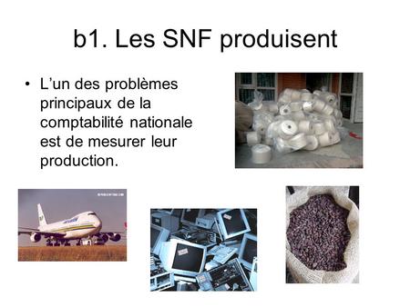 B1. Les SNF produisent L’un des problèmes principaux de la comptabilité nationale est de mesurer leur production.