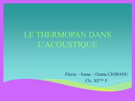 LE THERMOPAN DANS L’ACOUSTIQUE Flavia – Ioana – Ozana CIOBANU Cls. XI ème F.