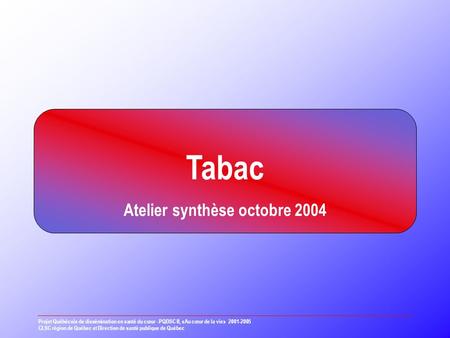 Tabac Atelier synthèse octobre 2004 Projet Québécois de dissémination en santé du cœur - PQDSC II, «Au cœur de la vie» 2001-2005 CLSC région de Québec.