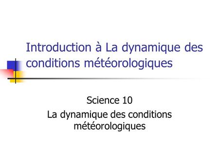 Introduction à La dynamique des conditions météorologiques Science 10 La dynamique des conditions météorologiques.