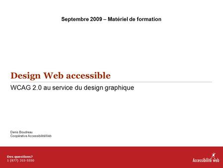 Design Web accessible WCAG 2.0 au service du design graphique Denis Boudreau Coopérative AccessibilitéWeb Septembre 2009 – Matériel de formation Des questions?