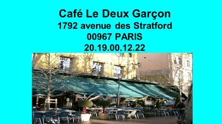 Café Le Deux Garçon 1792 avenue des Stratford 00967 PARIS 20.19.00.12.22.