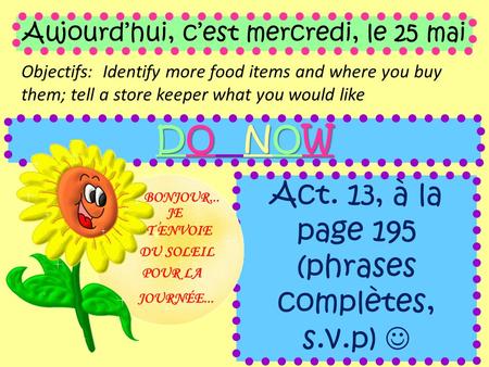 Aujourd’hui, c’est mercredi, le 25 mai Objectifs: Identify more food items and where you buy them; tell a store keeper what you would like DO NOW Act.