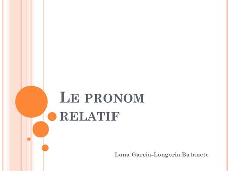 L E PRONOM RELATIF Luna Garcia-Longoria Batanete.