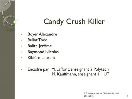 Candy Crush Killer Boyer Alexandre Bullat Théo Ralite Jérôme Raymond Nicolas Ribière Laurent Encadré par M. Laffont, enseignant à Polytech M. Kauffmann,