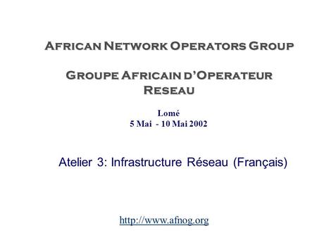 African Network Operators Group Groupe Africain d’Operateur Reseau Atelier 3: Infrastructure Réseau (Français) Lomé 5 Mai - 10 Mai 2002