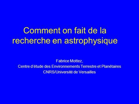 Comment on fait de la recherche en astrophysique Fabrice Mottez, Centre d’étude des Environnements Terrestre et Planétaires CNRS/Université de Versailles.