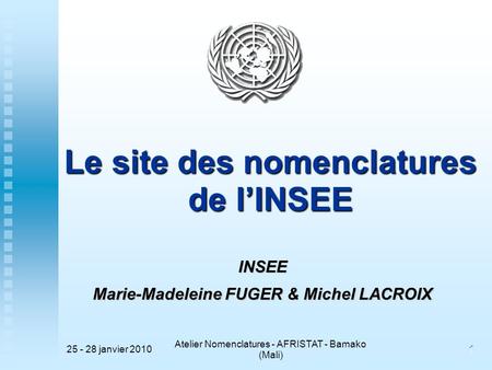 25 - 28 janvier 2010 Atelier Nomenclatures - AFRISTAT - Bamako (Mali) 1 1 Le site des nomenclatures de l’INSEE INSEE Marie-Madeleine FUGER & Michel LACROIX.