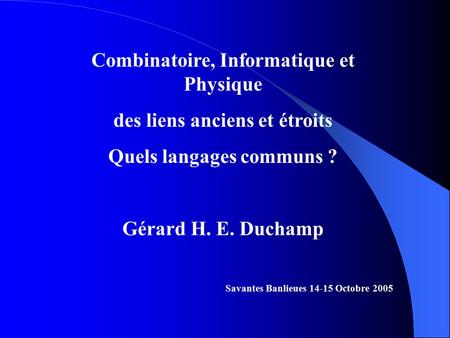 Combinatoire, Informatique et Physique des liens anciens et étroits Quels langages communs ? Gérard H. E. Duchamp Savantes Banlieues 14-15 Octobre 2005.
