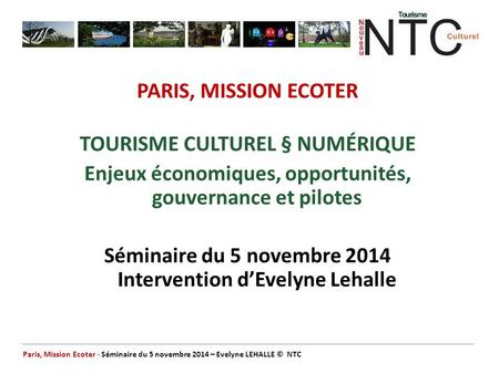 PARIS, MISSION ECOTER TOURISME CULTUREL § NUMÉRIQUE Enjeux économiques, opportunités, gouvernance et pilotes Séminaire du 5 novembre 2014 Intervention.