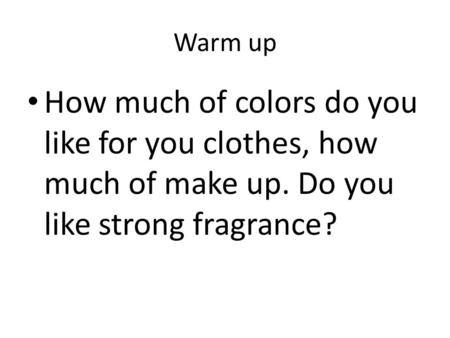 Warm up How much of colors do you like for you clothes, how much of make up. Do you like strong fragrance?