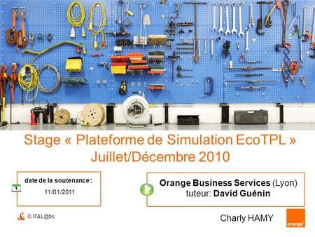 © Stage « Plateforme de Simulation EcoTPL » Juillet/Décembre 2010 date de la soutenance : 11/01/2011 Charly HAMY Orange Business Services (Lyon)