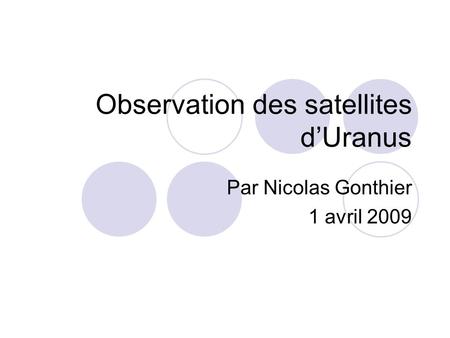 Observation des satellites d’Uranus Par Nicolas Gonthier 1 avril 2009.