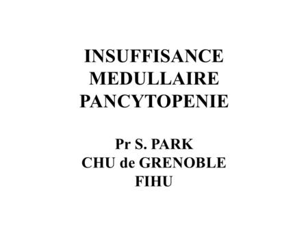 INSUFFISANCE MEDULLAIRE PANCYTOPENIE Pr S. PARK CHU de GRENOBLE FIHU