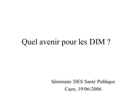 Quel avenir pour les DIM ? Séminaire DES Santé Publique Caen, 19/06/2006.